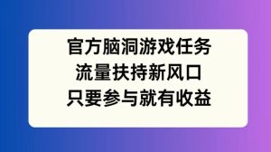 官方脑洞游戏任务，流量扶持新风口，只要参与就有收益【揭秘】-吗喽副业资源站