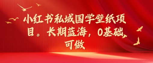 小红书国学壁纸私域变现秘籍：蓝海项目，零基础速成爆单法-吗喽副业资源站