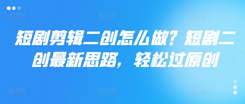 短剧二创秘籍：一键解锁原创神器，剪辑高手速成法-吗喽副业资源站