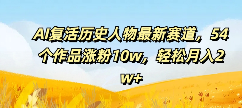 AI复活古人狂潮！54作爆红吸粉10万+，揭秘月赚2万+新蓝海-吗喽副业资源站