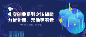 认知能力跃升秘籍：创业成功的加速器课程-吗喽副业资源站