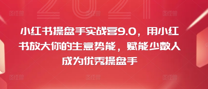 小红书操盘手实战营9.0，用小红书放大你的生意势能，赋能少数人成为优秀操盘手-吗喽副业资源站