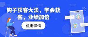 钩子获客大法,学会获客,业绩加倍-吗喽副业资源站