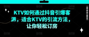 KTV抖音短视频营销，KTV如何通过抖音引爆客源，适合KTV的引流方法，让你轻松订房-吗喽副业资源站