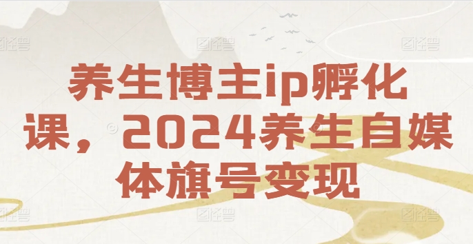 养生博主ip孵化课，2024养生自媒体旗号变现-吗喽副业资源站