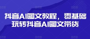 抖音AI图文带货秘籍：零基础秒变带货达人-吗喽副业资源站