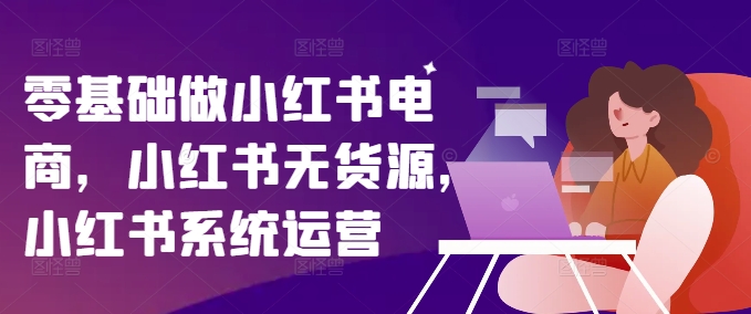 小红书电商爆火秘籍：零基础打造无货源店铺，系统运营速成法-吗喽副业资源站
