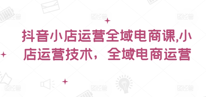 抖音小店全域电商爆火运营秘籍，解锁小店盈利新高度-吗喽副业资源站