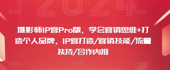 摄影师IP营Pro版：营销思维跃升，个人品牌速成，解锁流量扶持与高端合作秘籍-吗喽副业资源站
