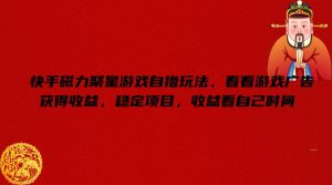 快手磁力聚星游戏变现秘籍：轻松自撸，游戏广告收益无上限，时间自由掌控-吗喽副业资源站