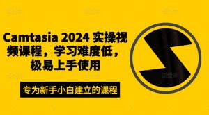 Camtasia 2024 实操视频课程，学习难度低，极易上手使用-吗喽副业资源站