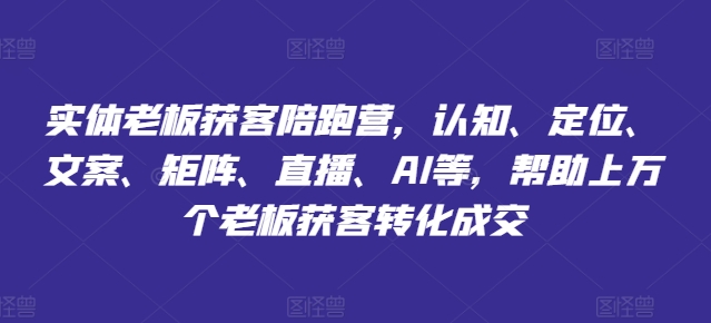 实体老板爆单秘籍：陪跑营揭秘认知升级+精准定位+文案爆点+矩阵营销+直播引流+AI赋能，万店成功获客转化-吗喽副业资源站