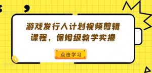 游戏发行人计划视频剪辑课程，保姆级教学实操-吗喽副业资源站