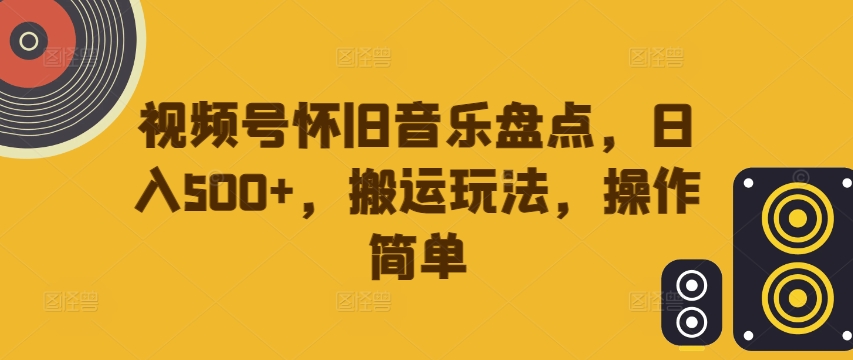 视频号怀旧音乐盘点，日入500+，搬运玩法，操作简单【揭秘】-吗喽副业资源站