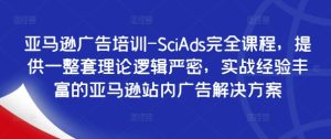 亚马逊广告培训-SciAds完全课程，提供一整套理论逻辑严密，实战经验丰富的亚马逊站内广告解决方案-吗喽副业资源站