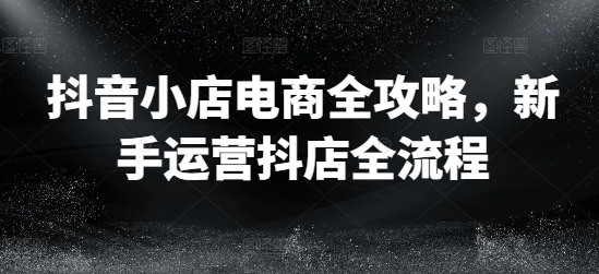 抖音小店电商爆红秘籍：新手一步到位的抖店运营全攻略-吗喽副业资源站