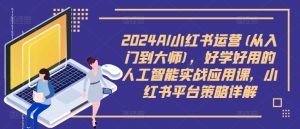 2024AI小红书运营(从入门到大师)，好学好用的人工智能实战应用课，小红书平台策略详解-吗喽副业资源站