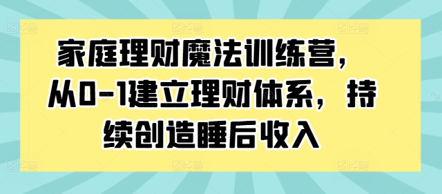 家庭理财魔法训练营，从0-1建立理财体系，持续创造睡后收入-吗喽副业资源站