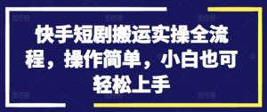 快手短剧搬运实操全流程，操作简单，小白也可轻松上手-吗喽副业资源站