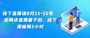 线下直播课8月25-26号，全网讲直播最干的，线下课视频3小时-吗喽副业资源站