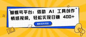 蝴蝶号平台：借助 AI 工具创作情感视频，轻松实现日赚 400+【揭秘】-吗喽副业资源站