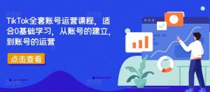 TikTok全套账号运营课程,适合0基础学习,从账号的建立,到账号的运营-吗喽副业资源站
