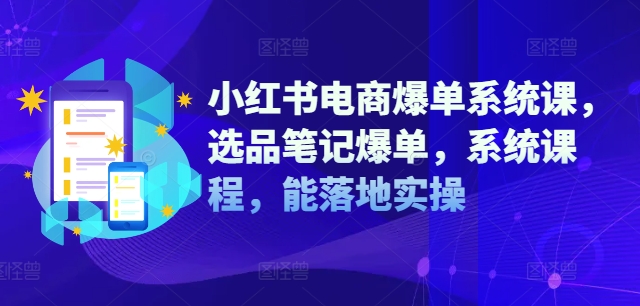 小红书电商爆单系统课，选品笔记爆单，系统课程，能落地实操-吗喽副业资源站
