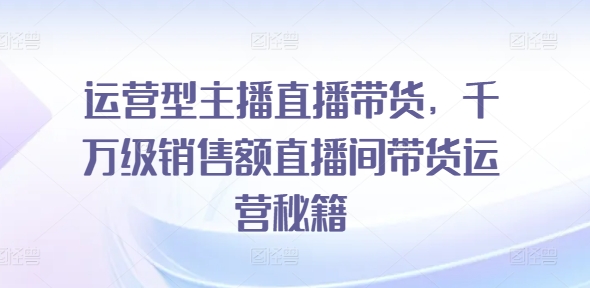 揭秘千万级直播间：运营型主播带货秘籍，轻松引爆销售狂潮-吗喽副业资源站
