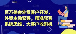 百万美金外贸客户开发，外贸主动获客，精准获客系统思维，大客户收割机-吗喽副业资源站