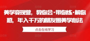 美学变现营,教你会·带你练·解你惑,年入千万的朋友圈美学心法-吗喽副业资源站
