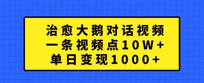 治愈大鹅对话视频，一条视频点赞 10W+，单日变现1k+【揭秘】-吗喽副业资源站