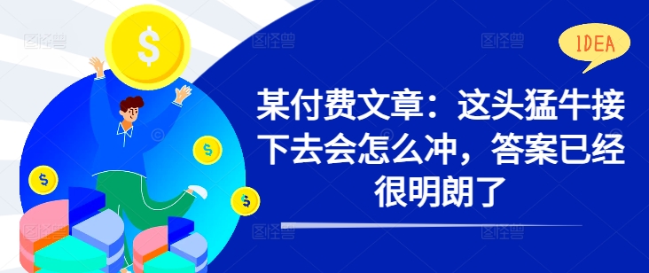 某付费文章：这头猛牛接下去会怎么冲，答案已经很明朗了 !-吗喽副业资源站