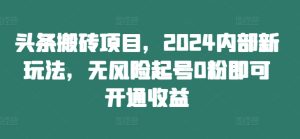 头条搬砖项目，2024内部新玩法，无风险起号0粉即可开通收益-吗喽副业资源站