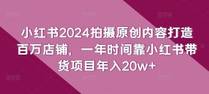 小红书2024拍摄原创内容打造百万店铺，一年时间靠小红书带货项目年入20w+-吗喽副业资源站
