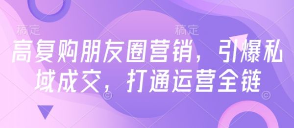 高复购朋友圈营销，引爆私域成交，打通运营全链-吗喽副业资源站