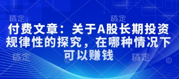 付费文章：关于A股长期投资规律性的探究，在哪种情况下可以赚钱-吗喽副业资源站
