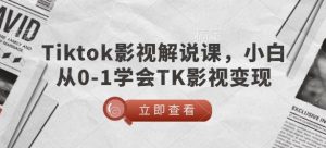 TikTok影视解说课，小白从0-1学会TK影视变现-吗喽副业资源站