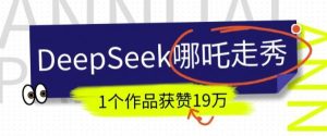 DeepSeek做抖音爆火的AI哪吒走秀视频，1个作品获赞19万+，我教你怎么做-吗喽副业资源站