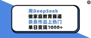 用DeepSeek做家庭教育赛道，条条作品上热门，单日变现多张-吗喽副业资源站