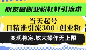 朋友圈创业粉杠杆引流术，当天起号日精准引流300+创业粉，变现稳定，放大操作无上限-吗喽副业资源站
