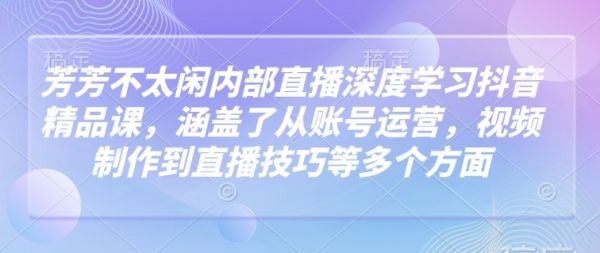 芳芳不太闲内部直播深度学习抖音精品课，涵盖了从账号运营，视频制作到直播技巧等多个方面-吗喽副业资源站