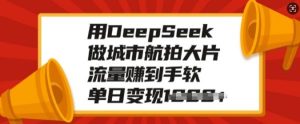 用DeepSeek做城市航拍大片，流量赚到手软，单日变现多张-吗喽副业资源站