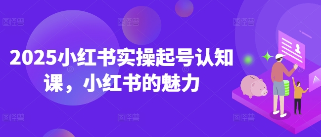 2025小红书实操起号认知课，小红书的魅力-吗喽副业资源站
