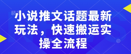 小说推文话题最新玩法，快速搬运实操全流程-吗喽副业资源站