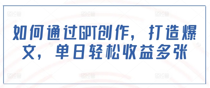 如何通过GPT创作，打造爆文，单日轻松收益多张-吗喽副业资源站