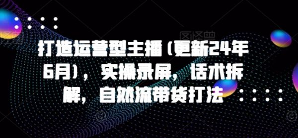 打造运营型主播(更新25年3月)，实操录屏，话术拆解，自然流带货打法-吗喽副业资源站