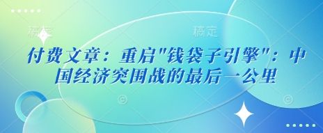 付费文章：重启”钱袋子引擎”：中国经济突围战的最后一公里-吗喽副业资源站