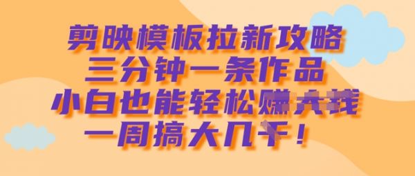 剪映模板拉新攻略，三分钟一条作品，小白也能轻松一周搞大几k-吗喽副业资源站