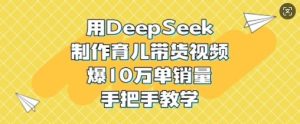 用DeepSeek制作育儿带货视频，爆10W单销量，手把手教学-吗喽副业资源站