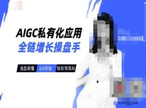 AIGC私有化应用全链增长操盘手，浅显易懂，从0开始轻松，驾驭AI-吗喽副业资源站